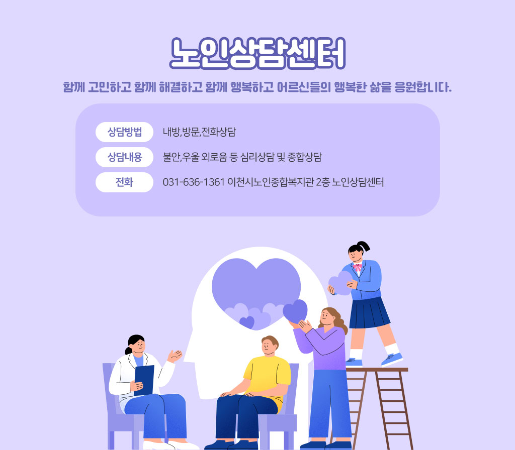 노인상담센터&nbsp; 함께 고민하고 함께 해결하고 함께 행복하고 어르신들의 행복한 삶을 응원합니다. 상담방법: 내방,방문,전화상담 상담내용: 불안,우울 외로움 등 심리상담 및 종합상담 전화 031-636-1361 이천시노인종합복지관 2층 노인상담센터
[이 게시물은 최고관리자님에 의해 2025-06-05 15:20:23 메인 배너에서 이동 됨]